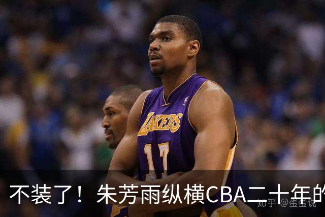 不装了！朱芳雨纵横CBA二十年的秘密，就藏在这四招绝技里